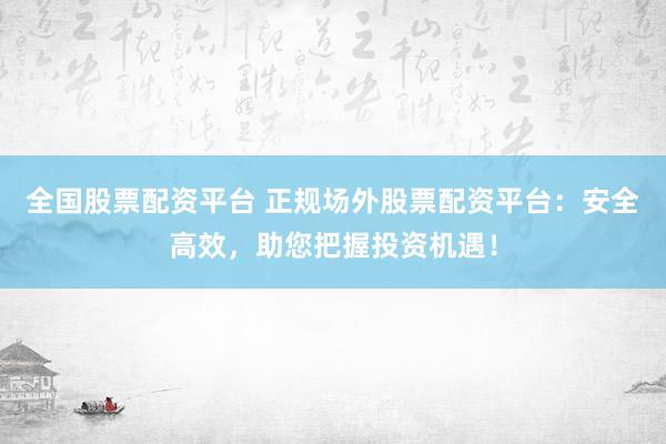 全国股票配资平台 正规场外股票配资平台：安全高效，助您把握投资机遇！
