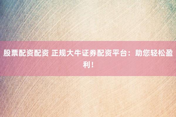 股票配资配资 正规大牛证券配资平台：助您轻松盈利！