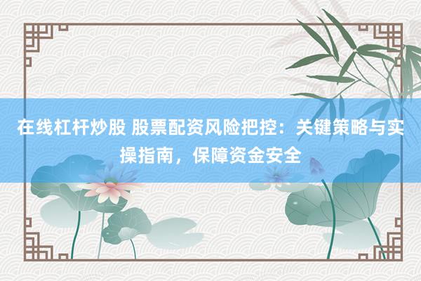 在线杠杆炒股 股票配资风险把控：关键策略与实操指南，保障资金安全