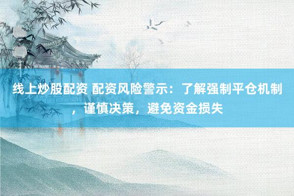 线上炒股配资 配资风险警示：了解强制平仓机制，谨慎决策，避免资金损失
