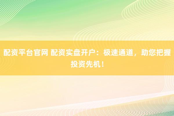 配资平台官网 配资实盘开户：极速通道，助您把握投资先机！