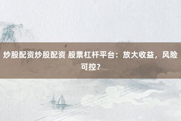 炒股配资炒股配资 股票杠杆平台：放大收益，风险可控？