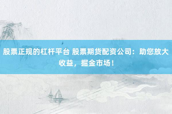 股票正规的杠杆平台 股票期货配资公司：助您放大收益，掘金市场！